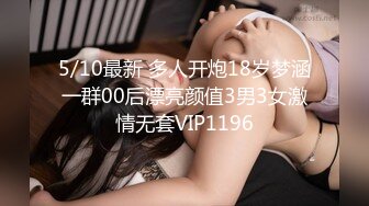 5/10最新 多人开炮18岁梦涵一群00后漂亮颜值3男3女激情无套VIP1196