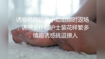 诱惑艳舞纹身小姐姐限时返场，诱惑女仆和护士装花样繁多，情趣诱惑挑逗撩人