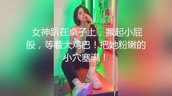  女神趴在桌子上，撅起小屁股，等着大鸡巴！把她粉嫩的小穴塞满！