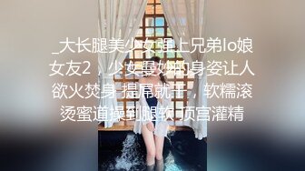 _大长腿美少女强上兄弟lo娘女友2，少女曼妙的身姿让人欲火焚身 提屌就干，软糯滚烫蜜道操到腿软 顶宫灌精