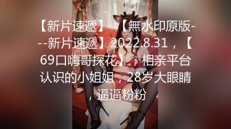 【新片速遞】  【無水印原版---新片速遞】2022.8.31，【69口嗨哥探花】，相亲平台认识的小姐姐，28岁大眼睛，逼逼粉粉