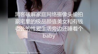 黑客破解家庭网络摄像头偷拍豪宅里的极品颜值美女和有钱老公的性爱生活旁边还睡着个baby