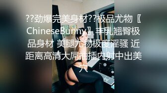 ??劲爆完美身材??极品尤物〖ChineseBunny〗丰乳翘臀极品身材 美腿尤物极度淫骚 近距离高清大屌抽插内射中出美穴