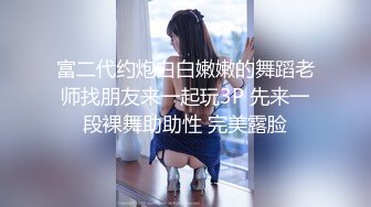 富二代约炮白白嫩嫩的舞蹈老师找朋友来一起玩3P 先来一段裸舞助助性 完美露脸