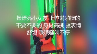 操漂亮小女友 上位啪啪操的不要不要的 身材高挑 骚表情舒坦 哦哦骚叫不停