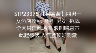 STP23375 【果茶酱】四男一女酒店淫乱 男男  男女  挑战全网最淫乱场景 浪叫喘息声此起彼伏 人气登顶好刺激