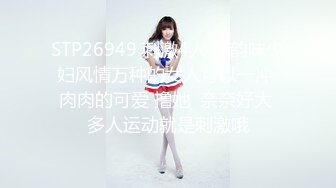 STP26949 刺激4人组 韵味少妇风情万种的女人可以一冲 肉肉的可爱 撸她  奈奈好大 多人运动就是刺激哦