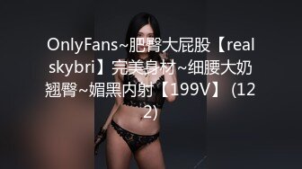 OnlyFans~肥臀大屁股【realskybri】完美身材~细腰大奶翘臀~媚黑内射【199V】 (122)