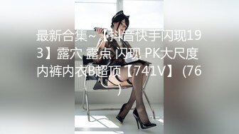 最新合集~【抖音快手闪现193】露穴 露点 闪现 PK大尺度 内裤内衣B超顶【741V】 (76)