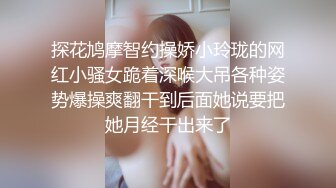 探花鸠摩智约操娇小玲珑的网红小骚女跪着深喉大吊各种姿势爆操爽翻干到后面她说要把她月经干出来了