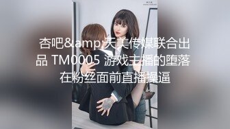 杏吧&amp;天美传媒联合出品 TM0005 游戏主播的堕落 在粉丝面前直播操逼