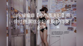 山东绿帽癖【小气质夫妇】高价付费 黑丝少妇被操3P得要起飞