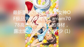 最新重磅订阅②，露脸女神OF极品大奶美臀博主amam7078高贵的气质迷人的身材，露出紫薇啪啪一样也不少 (1)