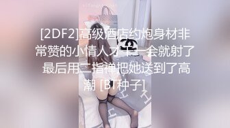 [2DF2]高级酒店约炮身材非常赞的小情人才干一会就射了 最后用二指禅把她送到了高潮 [BT种子]