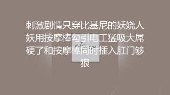 刺激剧情只穿比基尼的妖娆人妖用按摩棒勾引电工猛吸大屌硬了和按摩棒同时插入肛门够狠