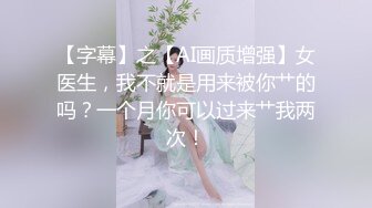 【字幕】之【AI画质增强】女医生，我不就是用来被你艹的吗？一个月你可以过来艹我两次！