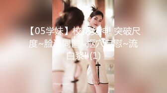 【05学妹】校花女神! 突破尺度~脸逼同筐~抠穴自慰~流白浆! (1)