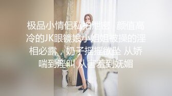 极品小情侣私拍泄密✿颜值高冷的JK眼镜娘小姐姐被操的淫相必露，奶子摇摇欲坠 从娇喘到淫叫 从害羞到妩媚