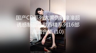 国产CD系列大屌伪娘潼潼超诱惑制服自慰吞精系列16部高清合集 (10)