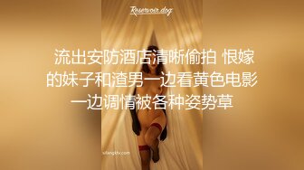  流出安防酒店清晰偷拍 恨嫁的妹子和渣男一边看黄色电影一边调情被各种姿势草