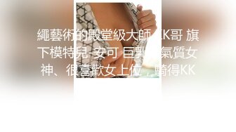 繩藝術的殿堂級大師 KK哥 旗下模特兒-安可 巨乳、氣質女神、很喜歡女上位，騎得KK哥欲仙欲死