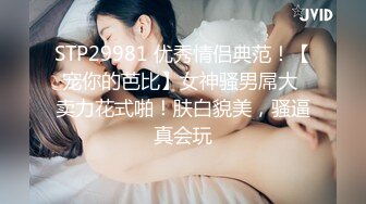 STP29981 优秀情侣典范！【宠你的芭比】女神骚男屌大 卖力花式啪！肤白貌美，骚逼真会玩