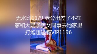 无水印11/9 老公出差了不在家和大奶子美女同事去她家里打炮超过瘾VIP1196