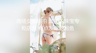 商场女厕偷拍 漂亮的珠宝专柜店员 有点发黑的鲍鱼