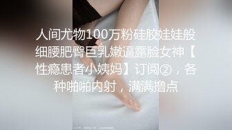 人间尤物100万粉硅胶娃娃般细腰肥臀巨乳嫩逼露脸女神【性瘾患者小姨妈】订阅②，各种啪啪内射，满满撸点