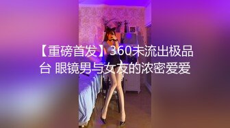 【重磅首发】360未流出极品台 眼镜男与女友的浓密爱爱