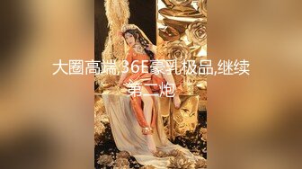 大圈高端,36E豪乳极品,继续第二炮