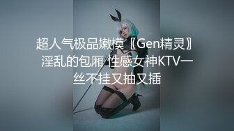 超人气极品嫩模〖Gen精灵〗淫乱的包厢 性感女神KTV一丝不挂又抽又插