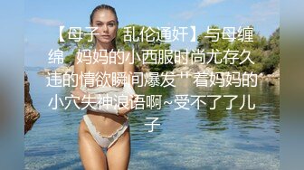 【母子❤️乱伦通奸】与母缠绵✿妈妈的小西服时尚尤存久违的情欲瞬间爆发艹着妈妈的小穴失神浪语啊~受不了了儿子