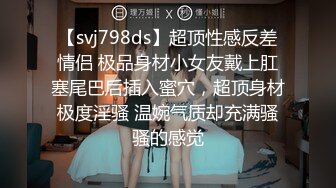 【svj798ds】超顶性感反差情侣 极品身材小女友戴上肛塞尾巴后插入蜜穴，超顶身材极度淫骚 温婉气质却充满骚骚的感觉