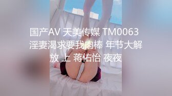 国产AV 天美传媒 TM0063 淫妻渴求要我肉棒 年节大解放 上 蒋佑怡 夜夜