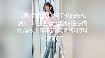 【新片速遞】 KFC极品短裙靓女❤️蓝色蕾丝透明性感内裤前抄大露毛逼逼清晰可见4K超清CD