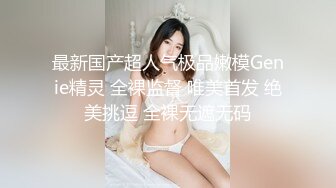 最新国产超人气极品嫩模Genie精灵 全裸监督 唯美首发 绝美挑逗 全裸无遮无码