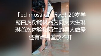 【ed mosaic】新人！20岁学霸白虎粉鲍极品内向女大生琳琳首次体验和陌生的男人做爱还有点害羞放不开