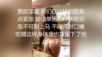 黑丝淫妻 哥们你这样拍我有点紧张 眼镜单男指奸亲吻完急不可耐上马 不能内射口爆吃精这样身体里也算留下了他的种子