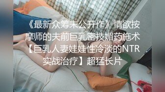 《最新众筹未公开作》情欲按摩师的夫前巨乳密技媚药施术【巨乳人妻娃娃性冷淡的NTR实战治疗】超猛长片