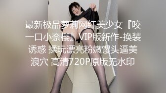 最新极品萝莉网红美少女『咬一口小奈樱』VIP版新作-换装诱惑 揉玩漂亮粉嫩馒头逼美浪穴 高清720P原版无水印