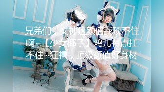 兄弟们，女神这颜值我顶不住啊~【少女椰子】鸡儿有点扛不住~狂撸，顶级颜值好身材