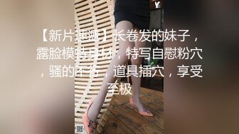 【新片速遞】长卷发的妹子，露脸模特身材，特写自慰粉穴，骚的不行，道具插穴，享受至极