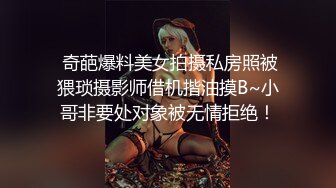  奇葩爆料美女拍摄私房照被猥琐摄影师借机揩油摸B~小哥非要处对象被无情拒绝！