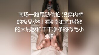   商场一路尾随偷拍 没穿内裤的极品少妇 看到她白白嫩嫩的大屁股和干干净净的微毛小嫩B