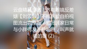 云盘精品泄密！济南眼镜反差婊【刘孟淑】不雅露脸自拍视图流出完整版，紫薇居家日常与小胖男友各种啪啪，叫声就骚的狠 (2)