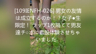 [109IENFH-026] 男女の友情は成立するのか！？女子●生限定！ ラップ1枚隔てて男友達チ○ポに素股体験させちゃいました♪