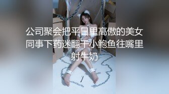 公司聚会把平日里高傲的美女同事下药迷翻干小鲍鱼往嘴里射牛奶