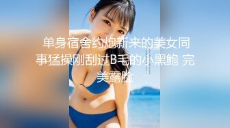  单身宿舍约炮新来的美女同事猛操刚刮过B毛的小黑鲍 完美露脸