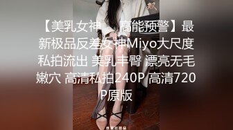 【美乳女神❤️高能预警】最新极品反差女神Miyo大尺度私拍流出 美乳丰臀 漂亮无毛嫩穴 高清私拍240P 高清720P原版